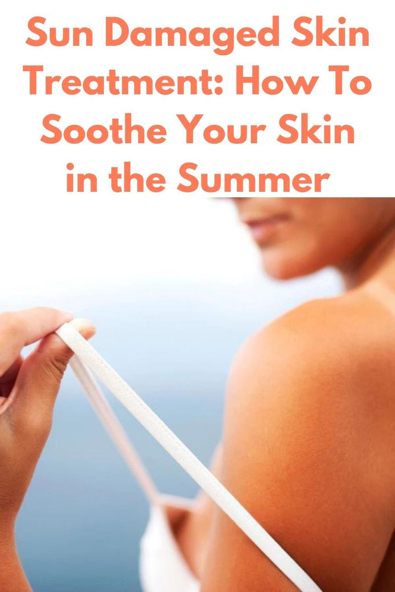 Sun Damaged Skin Treatment: How To Soothe Your Skin in the Summer
